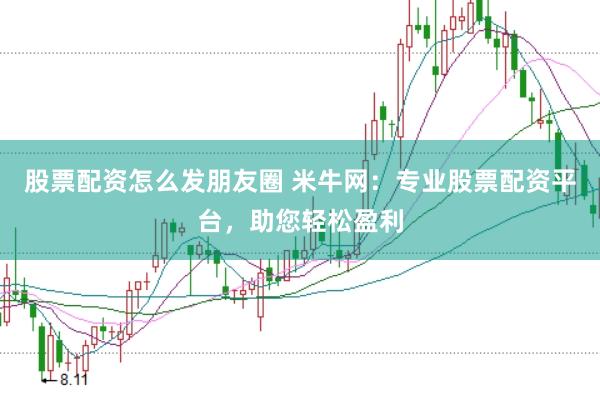 股票配资怎么发朋友圈 米牛网：专业股票配资平台，助您轻松盈利