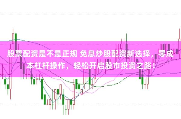 股票配资是不是正规 免息炒股配资新选择，零成本杠杆操作，轻松开启股市投资之路！