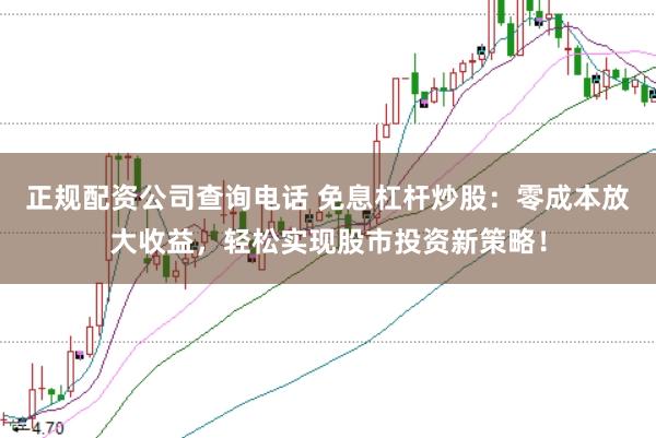 正规配资公司查询电话 免息杠杆炒股：零成本放大收益，轻松实现股市投资新策略！