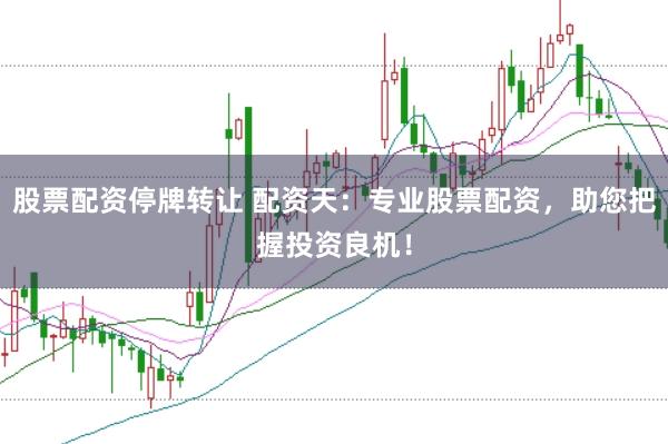 股票配资停牌转让 配资天：专业股票配资，助您把握投资良机！