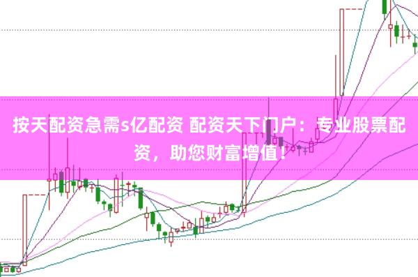 按天配资急需s亿配资 配资天下门户：专业股票配资，助您财富增值！