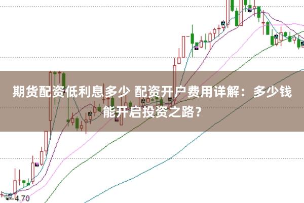 期货配资低利息多少 配资开户费用详解：多少钱能开启投资之路？