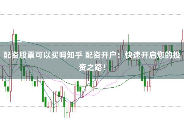 配资股票可以买吗知乎 配资开户：快速开启您的投资之路！