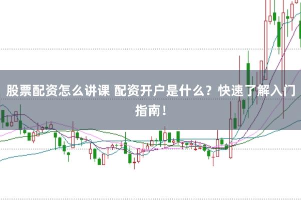 股票配资怎么讲课 配资开户是什么？快速了解入门指南！