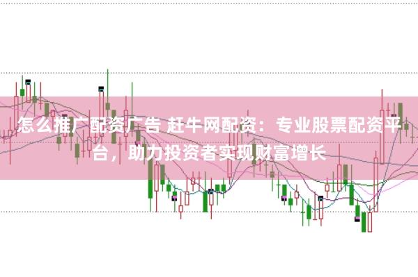 怎么推广配资广告 赶牛网配资：专业股票配资平台，助力投资者实现财富增长