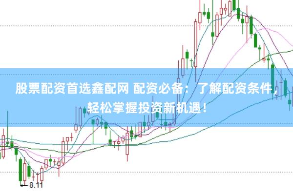 股票配资首选鑫配网 配资必备：了解配资条件，轻松掌握投资新机遇！