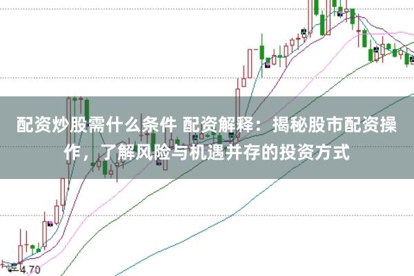 配资炒股需什么条件 配资解释：揭秘股市配资操作，了解风险与机遇并存的投资方式