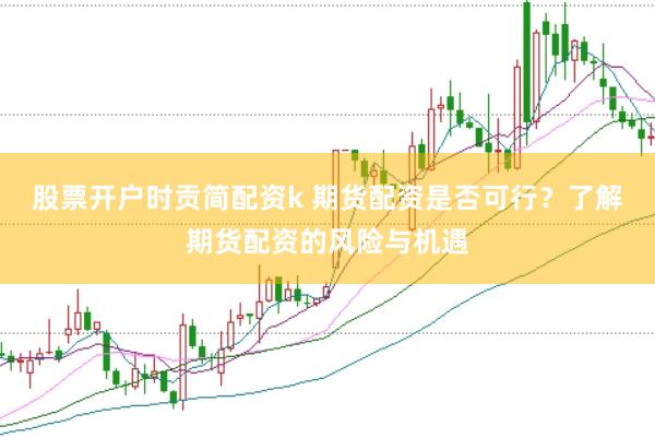 股票开户时贡简配资k 期货配资是否可行？了解期货配资的风险与机遇
