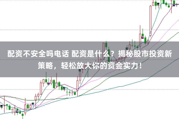 配资不安全吗电话 配资是什么？揭秘股市投资新策略，轻松放大你的资金实力！