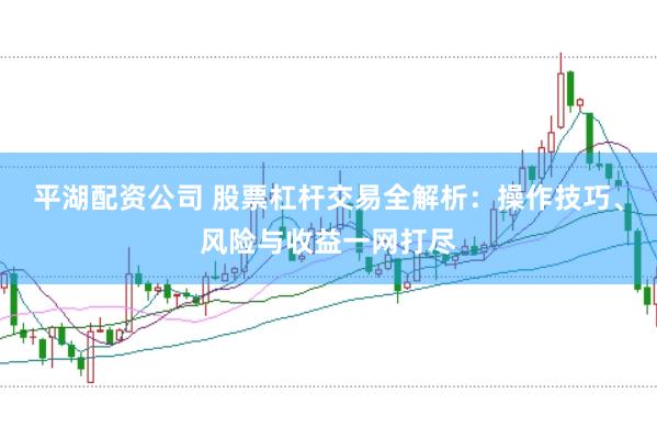 平湖配资公司 股票杠杆交易全解析：操作技巧、风险与收益一网打尽