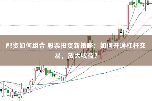 配资如何组合 股票投资新策略：如何开通杠杆交易，放大收益？