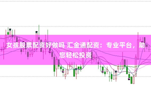 女孩股票配资好做吗 汇金通配资：专业平台，助您轻松投资