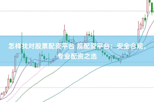 怎样找对股票配资平台 规配资平台：安全合规，专业配资之选