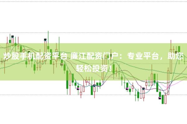 炒股手机配资平台 廉江配资门户：专业平台，助您轻松投资！