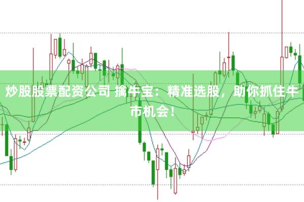 炒股股票配资公司 擒牛宝：精准选股，助你抓住牛市机会！