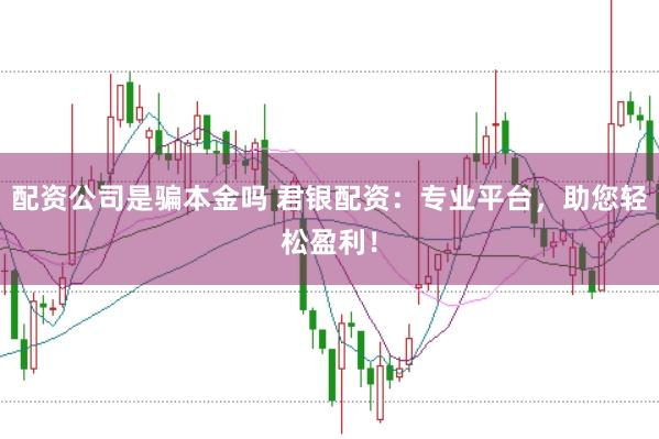 配资公司是骗本金吗 君银配资：专业平台，助您轻松盈利！