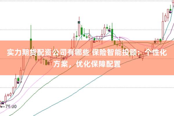 实力期货配资公司有哪些 保险智能投顾：个性化方案，优化保障配置