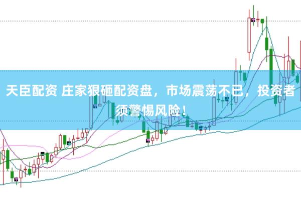 天臣配资 庄家狠砸配资盘，市场震荡不已，投资者须警惕风险！