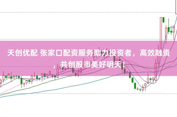 天创优配 张家口配资服务助力投资者，高效融资，共创股市美好明天！