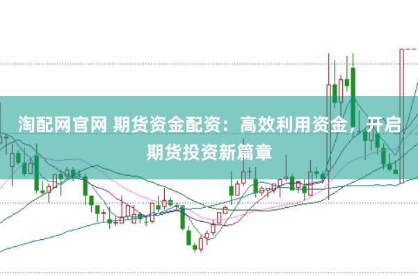 淘配网官网 期货资金配资：高效利用资金，开启期货投资新篇章