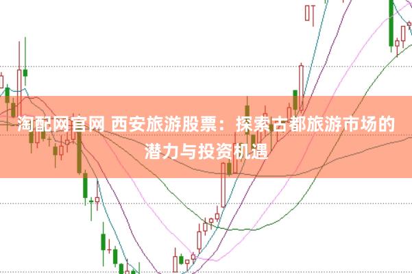 淘配网官网 西安旅游股票：探索古都旅游市场的潜力与投资机遇