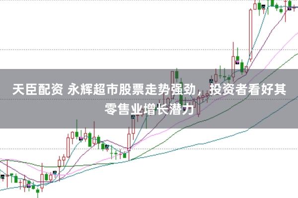 天臣配资 永辉超市股票走势强劲，投资者看好其零售业增长潜力