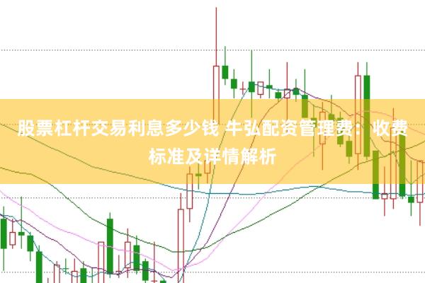 股票杠杆交易利息多少钱 牛弘配资管理费：收费标准及详情解析