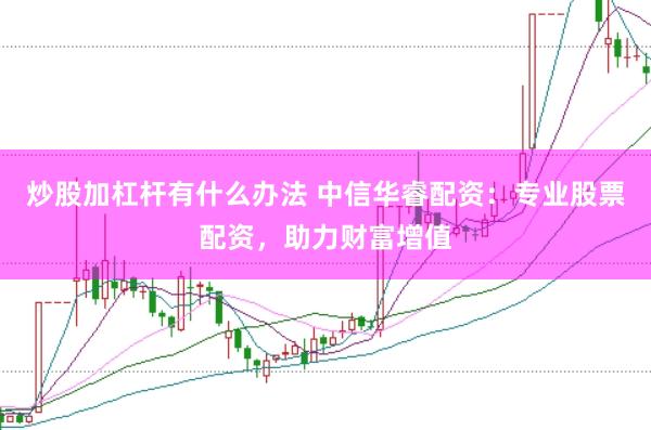 炒股加杠杆有什么办法 中信华睿配资：专业股票配资，助力财富增值