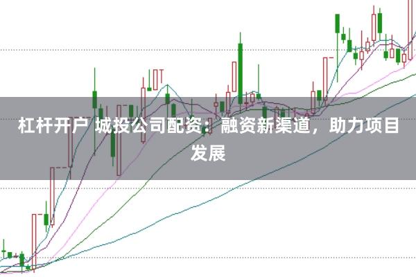 杠杆开户 城投公司配资：融资新渠道，助力项目发展