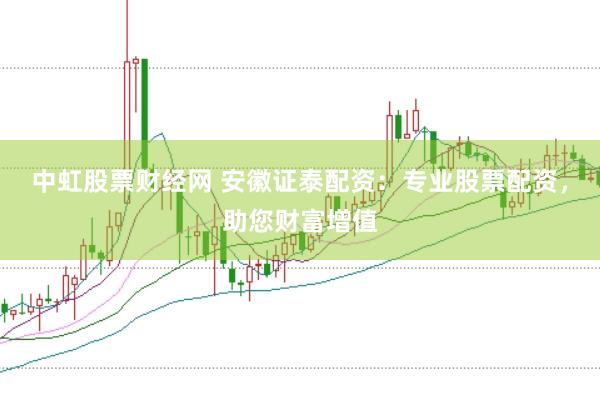 中虹股票财经网 安徽证泰配资：专业股票配资，助您财富增值