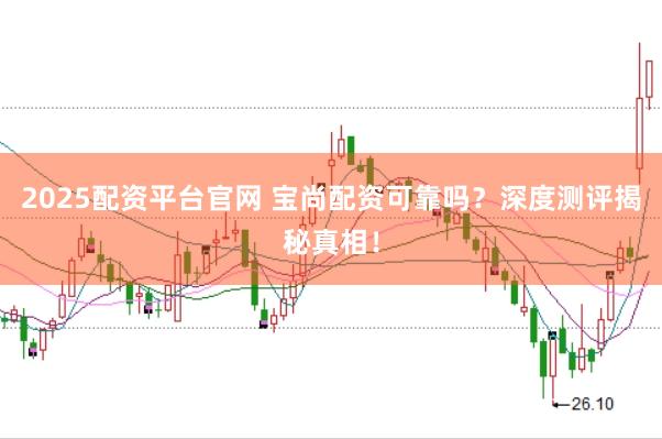 2025配资平台官网 宝尚配资可靠吗？深度测评揭秘真相！
