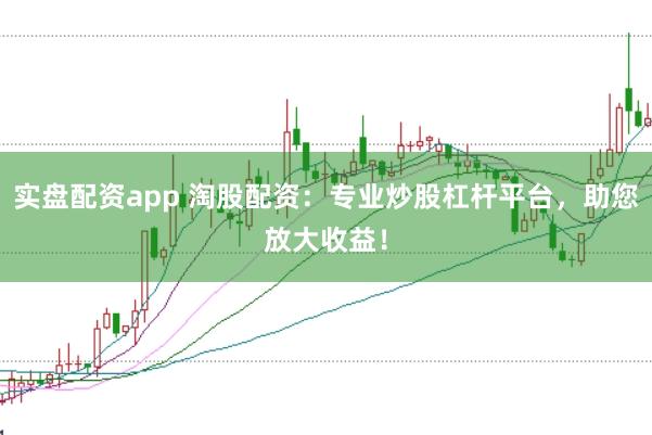 实盘配资app 淘股配资：专业炒股杠杆平台，助您放大收益！