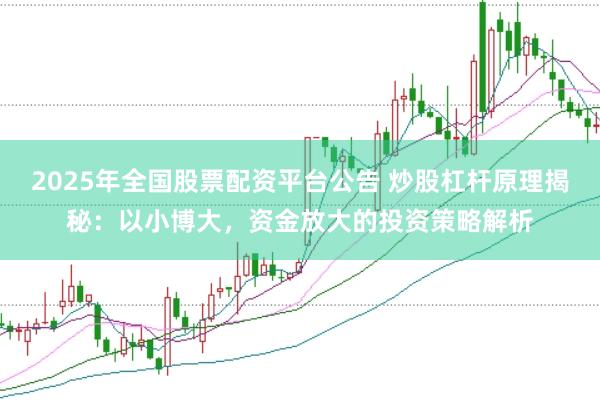 2025年全国股票配资平台公告 炒股杠杆原理揭秘：以小博大，资金放大的投资策略解析