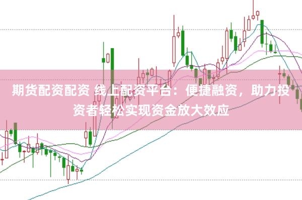 期货配资配资 线上配资平台：便捷融资，助力投资者轻松实现资金放大效应
