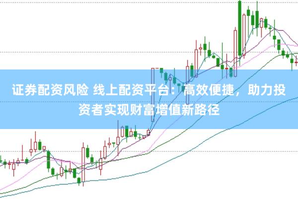 证券配资风险 线上配资平台：高效便捷，助力投资者实现财富增值新路径