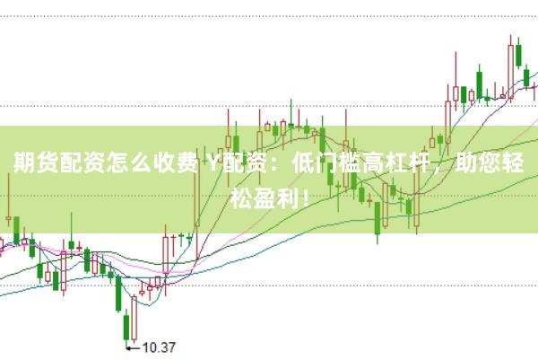 期货配资怎么收费 Y配资：低门槛高杠杆，助您轻松盈利！