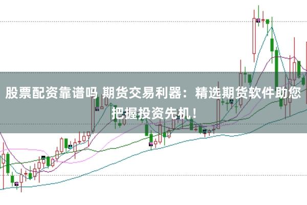股票配资靠谱吗 期货交易利器：精选期货软件助您把握投资先机！