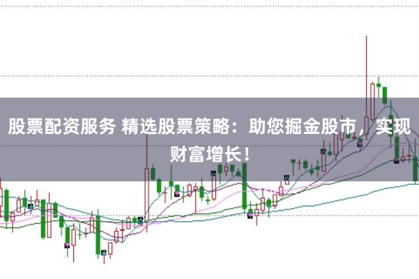 股票配资服务 精选股票策略：助您掘金股市，实现财富增长！