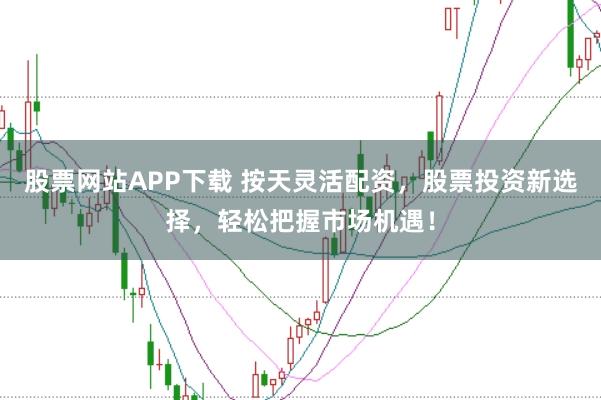 股票网站APP下载 按天灵活配资，股票投资新选择，轻松把握市场机遇！