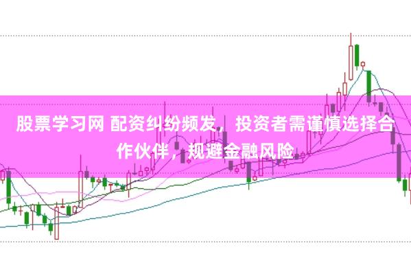 股票学习网 配资纠纷频发，投资者需谨慎选择合作伙伴，规避金融风险