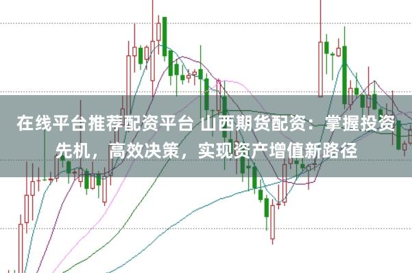 在线平台推荐配资平台 山西期货配资：掌握投资先机，高效决策，实现资产增值新路径