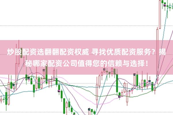 炒股配资选翻翻配资权威 寻找优质配资服务？揭秘哪家配资公司值得您的信赖与选择！