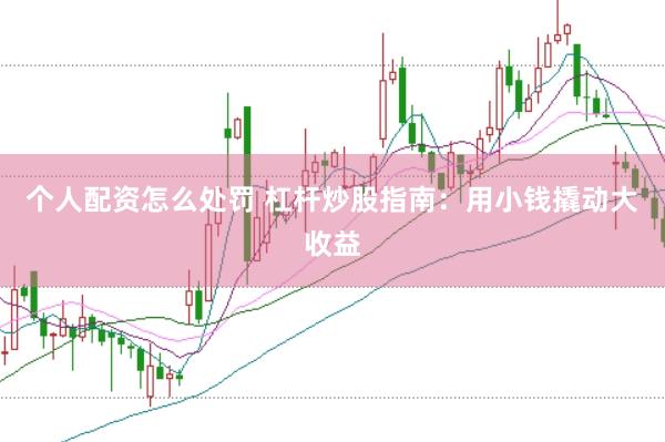 个人配资怎么处罚 杠杆炒股指南：用小钱撬动大收益