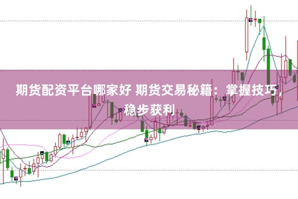 期货配资平台哪家好 期货交易秘籍：掌握技巧，稳步获利