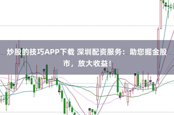 炒股的技巧APP下载 深圳配资服务：助您掘金股市，放大收益！