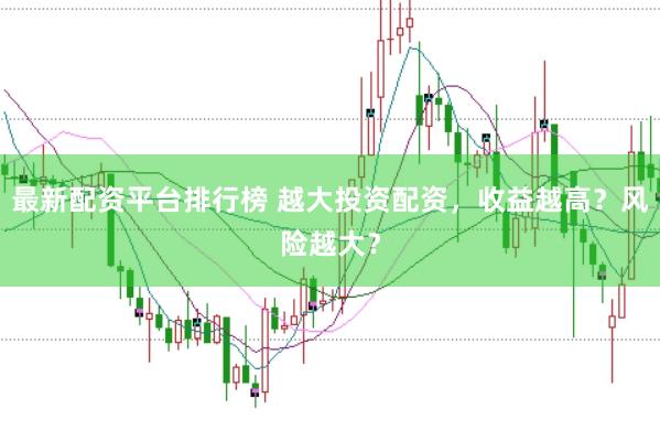 最新配资平台排行榜 越大投资配资，收益越高？风险越大？