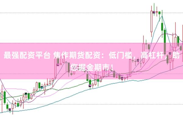 最强配资平台 焦作期货配资：低门槛，高杠杆，助您掘金期市！