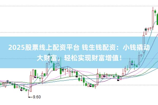 2025股票线上配资平台 钱生钱配资：小钱撬动大财富，轻松实现财富增值！