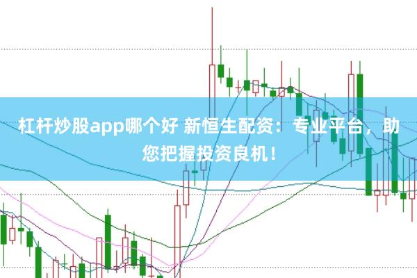 杠杆炒股app哪个好 新恒生配资：专业平台，助您把握投资良机！
