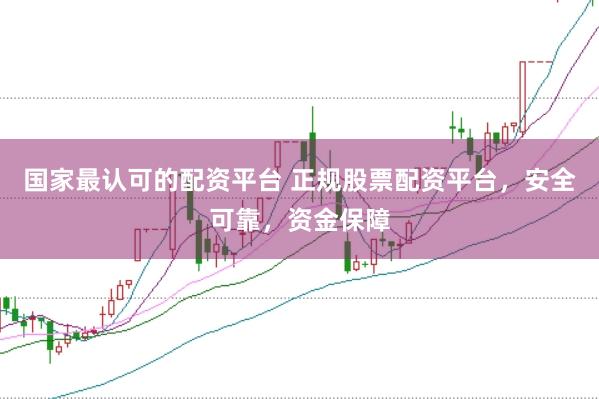 国家最认可的配资平台 正规股票配资平台，安全可靠，资金保障